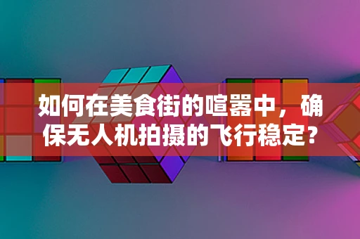 如何在美食街的喧嚣中，确保无人机拍摄的飞行稳定？