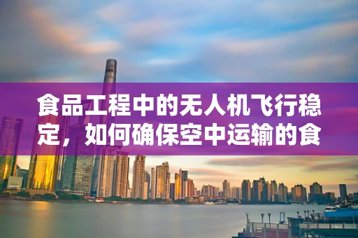食品工程中的无人机飞行稳定，如何确保空中运输的食品安全？