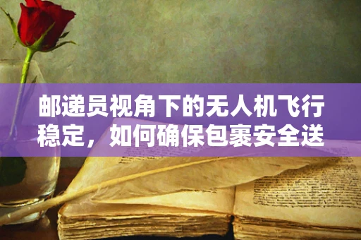 邮递员视角下的无人机飞行稳定，如何确保包裹安全送达？