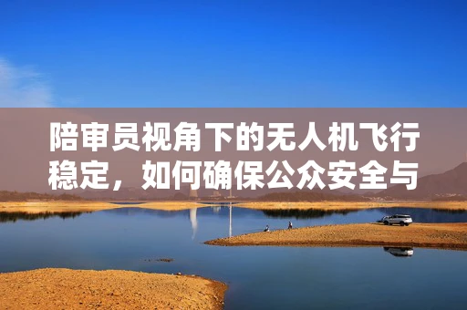 陪审员视角下的无人机飞行稳定，如何确保公众安全与法律遵从？