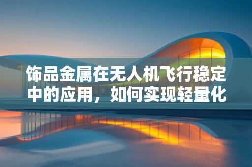 饰品金属在无人机飞行稳定中的应用，如何实现轻量化与强固性的平衡？