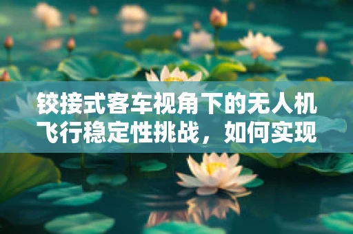 铰接式客车视角下的无人机飞行稳定性挑战，如何实现平稳穿越复杂地形？