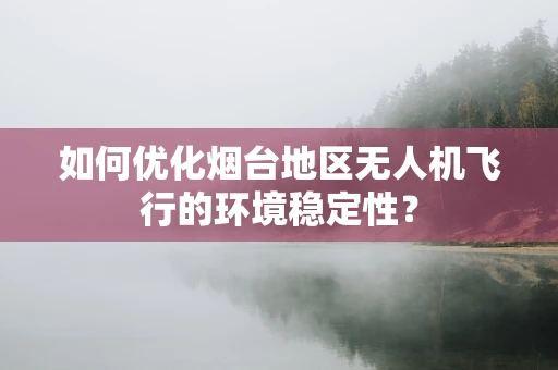 如何优化烟台地区无人机飞行的环境稳定性？