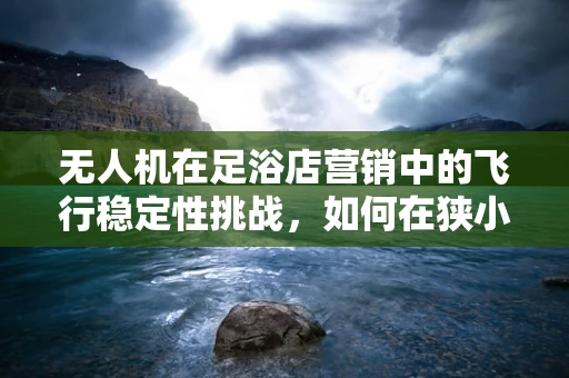 无人机在足浴店营销中的飞行稳定性挑战，如何在狭小空间内实现精准悬停？
