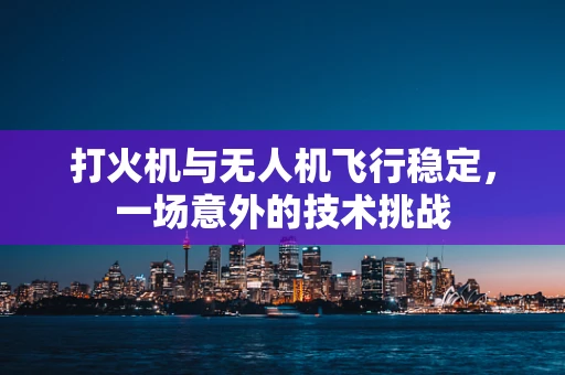 打火机与无人机飞行稳定，一场意外的技术挑战