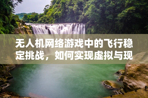 无人机网络游戏中的飞行稳定挑战，如何实现虚拟与现实的无缝对接？