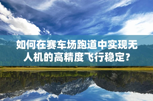 如何在赛车场跑道中实现无人机的高精度飞行稳定？