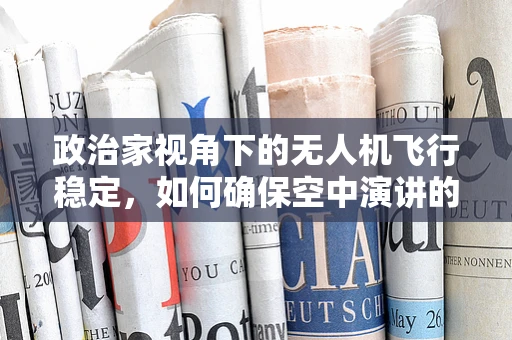 政治家视角下的无人机飞行稳定，如何确保空中演讲的稳定与安全？