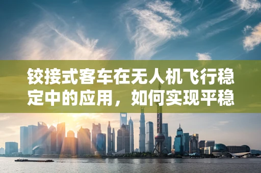 铰接式客车在无人机飞行稳定中的应用，如何实现平稳的空中穿梭？