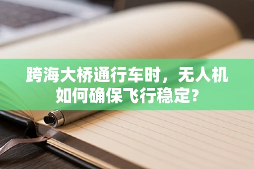跨海大桥通行车时，无人机如何确保飞行稳定？