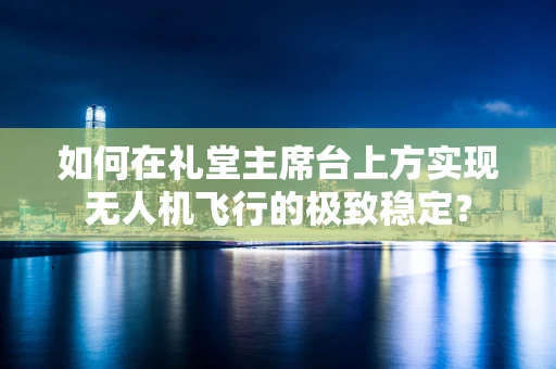 如何在礼堂主席台上方实现无人机飞行的极致稳定？