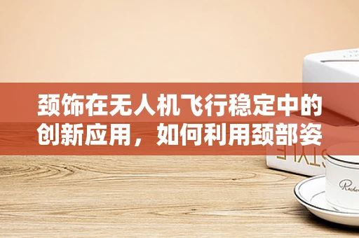 颈饰在无人机飞行稳定中的创新应用，如何利用颈部姿态调整技术提升无人机飞行稳定性？