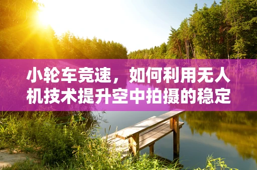 小轮车竞速，如何利用无人机技术提升空中拍摄的稳定性？
