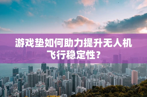 游戏垫如何助力提升无人机飞行稳定性？