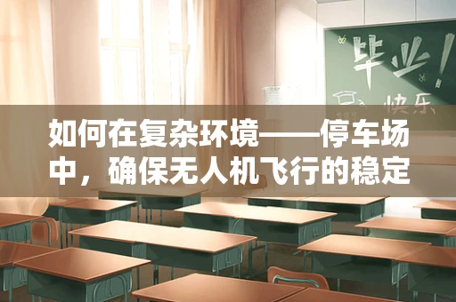 如何在复杂环境——停车场中，确保无人机飞行的稳定性？
