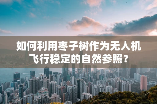 如何利用枣子树作为无人机飞行稳定的自然参照？