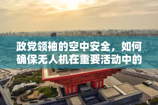 政党领袖的空中安全，如何确保无人机在重要活动中的飞行稳定性？