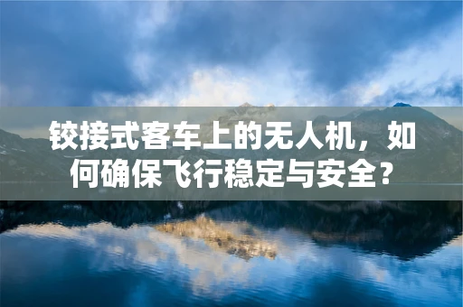 铰接式客车上的无人机，如何确保飞行稳定与安全？