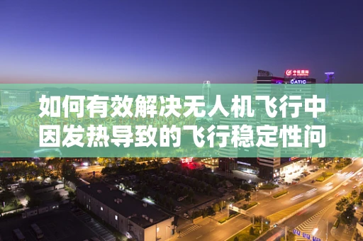 如何有效解决无人机飞行中因发热导致的飞行稳定性问题？