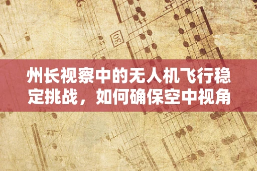 州长视察中的无人机飞行稳定挑战，如何确保空中视角的稳定与安全？