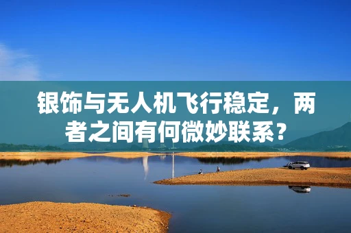 银饰与无人机飞行稳定，两者之间有何微妙联系？