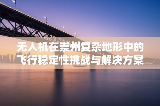 无人机在崇州复杂地形中的飞行稳定性挑战与解决方案