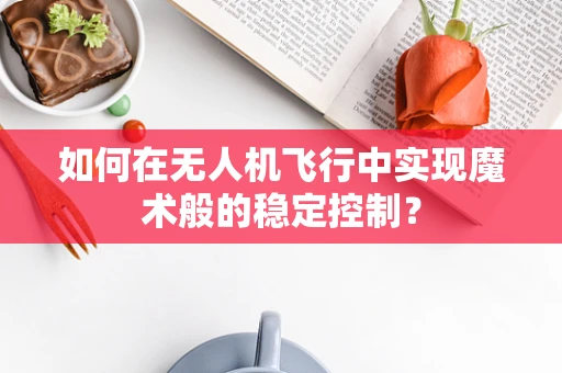 如何在无人机飞行中实现魔术般的稳定控制？