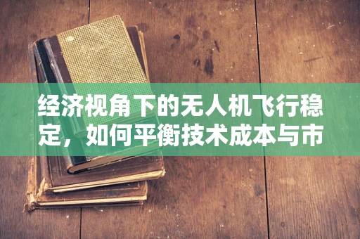 经济视角下的无人机飞行稳定，如何平衡技术成本与市场效益？
