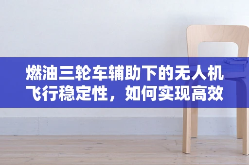燃油三轮车辅助下的无人机飞行稳定性，如何实现高效稳定的空中支持？