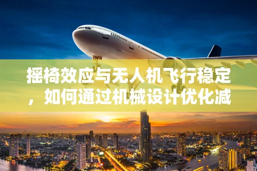摇椅效应与无人机飞行稳定，如何通过机械设计优化减少飞行中的摇晃？