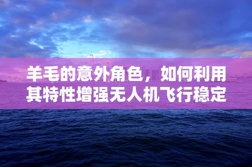 羊毛的意外角色，如何利用其特性增强无人机飞行稳定性？