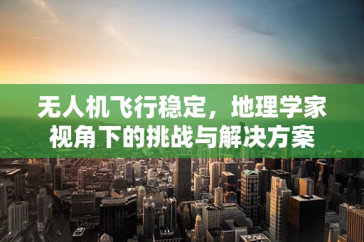 无人机飞行稳定，地理学家视角下的挑战与解决方案