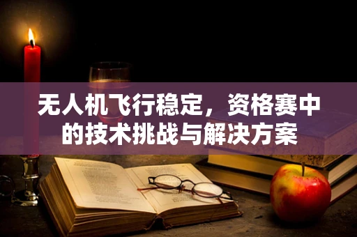 无人机飞行稳定，资格赛中的技术挑战与解决方案