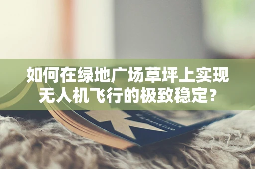 如何在绿地广场草坪上实现无人机飞行的极致稳定？