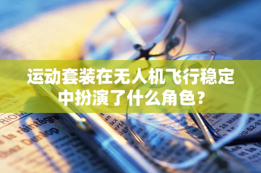 运动套装在无人机飞行稳定中扮演了什么角色？