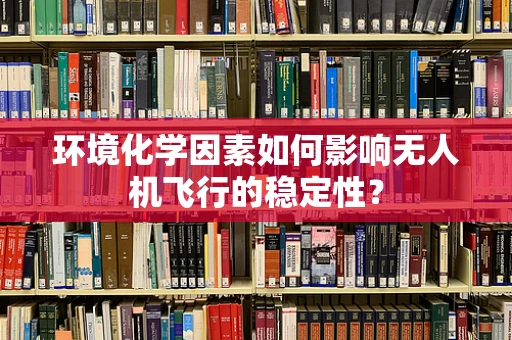 环境化学因素如何影响无人机飞行的稳定性？