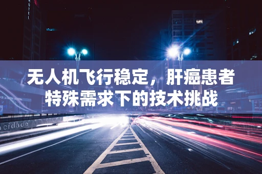 无人机飞行稳定，肝癌患者特殊需求下的技术挑战