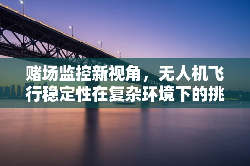 赌场监控新视角，无人机飞行稳定性在复杂环境下的挑战与解决方案