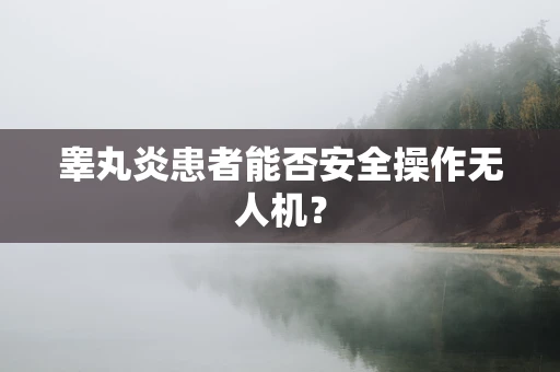 睾丸炎患者能否安全操作无人机？