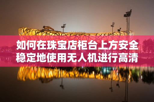 如何在珠宝店柜台上方安全稳定地使用无人机进行高清拍摄？