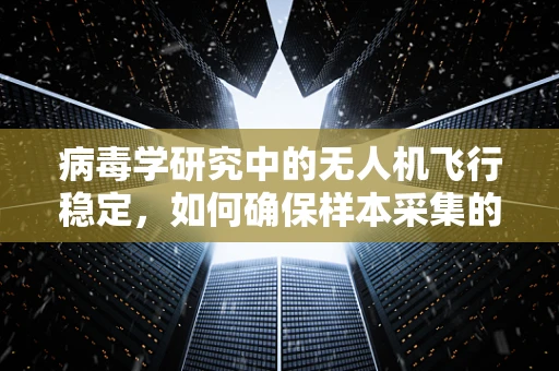 病毒学研究中的无人机飞行稳定，如何确保样本采集的精准与安全？