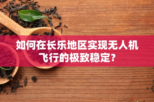 如何在长乐地区实现无人机飞行的极致稳定？