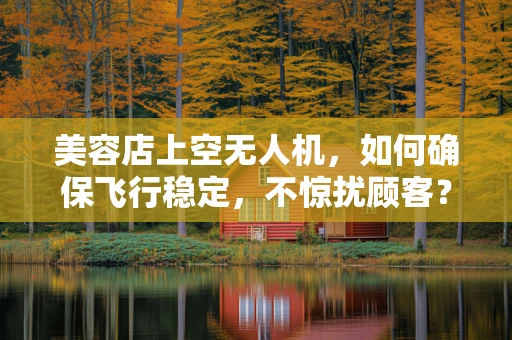 美容店上空无人机，如何确保飞行稳定，不惊扰顾客？