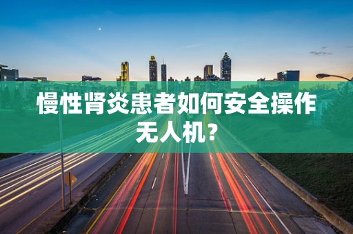 慢性肾炎患者如何安全操作无人机？