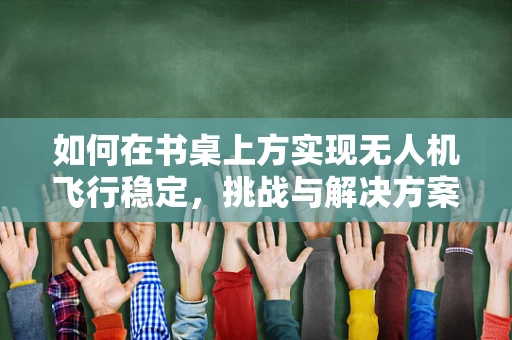 如何在书桌上方实现无人机飞行稳定，挑战与解决方案？