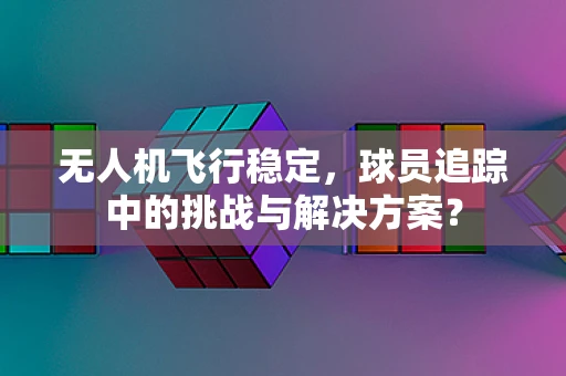 无人机飞行稳定，球员追踪中的挑战与解决方案？