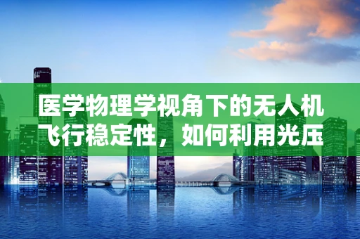 医学物理学视角下的无人机飞行稳定性，如何利用光压与空气动力学原理提升医疗物资配送的精准度？