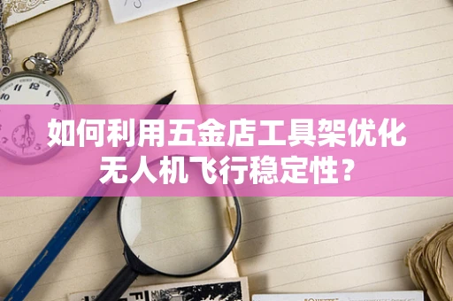 如何利用五金店工具架优化无人机飞行稳定性？