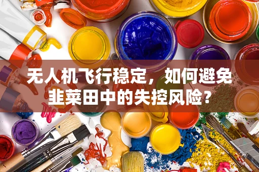 无人机飞行稳定，如何避免韭菜田中的失控风险？