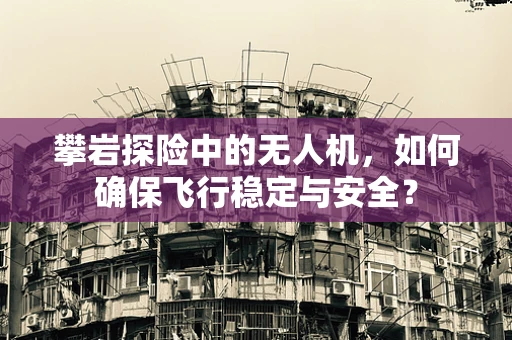 攀岩探险中的无人机，如何确保飞行稳定与安全？